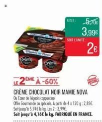 LE 2EME À -60%  CRÈME CHOCOLAT NOIR MAMIE NOVA  Ou Cœur de les cappuccino  Offre Gourmande ou spéciale. A partir de 4 x 120 g: 2,85€. Soit jusqu'à 5,94€ le kg Les 2:3,99€.  Soit jusqu'à 4,16€ le kg. F