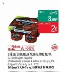 le 2eme à -60%  crème chocolat noir mamie nova  ou cœur de les cappuccino  offre gourmande ou spéciale. a partir de 4 x 120 g: 2,85€. soit jusqu'à 5,94€ le kg les 2:3,99€.  soit jusqu'à 4,16€ le kg. f
