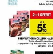 alcat  alsaf  2+1 offert  les 3  5€  seya  préparation moelleux-alsa  godts: chocolatinature/citron. le paquet de 435 g. prix vendu seul: 2,55 €  soit le kilo: 5,86 € 