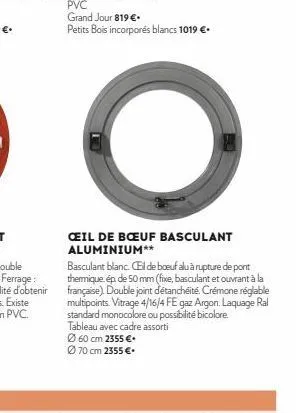 basculant blanc. el de boeuf alu à rupture de pont thermique ép de 50 mm (fixe, basculant et ouvrant à la française). double joint d'étanchéité. crémone réglable multipoints. vitrage 4/16/4 fe gaz arg