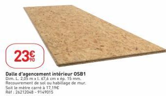 23€  Dalle d'agencement intérieur OSB1 Dim. L. 2,05 m x l. 67,6 cm x ép. 15 mm. Recouvrement de sol ou habillage de mur. Soit le mètre carré à 17,19€ Réf: 26212048-9149015 