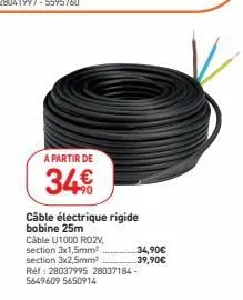 a partir de  34€  câble électrique rigide bobine 25m  câble u1000 ro2v,  section 3x1,5mm²  section 3x2,5mm²  34,90€  39,90€  réf: 28037995 28037184-5649609 5650914 