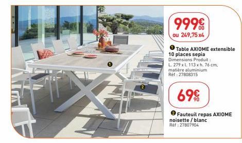 999€  ou 249,75 x4  Table AXIOME extensible  10 places sepia Dimensions Produit: L. 279 x L. 113 x h. 76 cm, matière aluminium Réf : 27808315  69€  Fauteuil repas AXIOME noisette / blanc Réf : 2780790