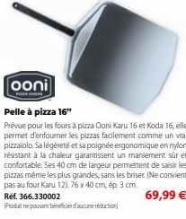 ooni  PESA  Pelle à pizza 16"  Prévue pour les fours à pizza Ooni Karu 16 et Koda 16, elle permet d'enfourner les pizzas facilement comme un vrai pizzaiolo. Sa légèreté et sa poignée ergonomique en ny