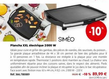 -10%  SIMÉO  Plancha XXL électrique 2000 W  Idéale pour cuire et griller des gambas, des pièces de viandes, des saucisses, du poisson... Sa grande plaque antiadhésive de 44 x 38 cm permet de faire des