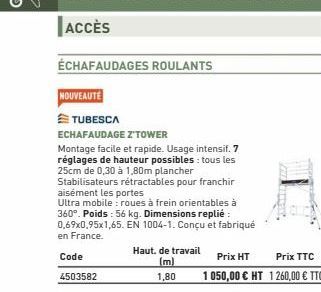 NOUVEAUTÉ  TUBESCA  ECHAFAUDAGE Z'TOWER  Montage facile et rapide. Usage intensif. 7 réglages de hauteur possibles : tous les 25cm de 0,30 à 1,80m plancher  Stabilisateurs rétractables pour franchir a