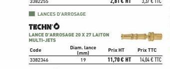 Code  3382346  LANCES D'ARROSAGE  TECHNO  LANCE D'ARROSAGE 20 X 27 LAITON MULTI-JETS  Diam. Lance (mm)  19  Prix HT  11,70 € HT  Prix TTC  14,04 € TTC 