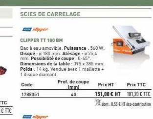SCIES DE CARRELAGE  clipper  CLIPPER TT 180 BM  Bac à eau amovible. Puissance : 560 W. Disque: 180 mm. Alésage: o 25,4 mm. Possibilité de coupe : 0-45°. Dimensions de la table : 395 x 385 mm. Poids : 