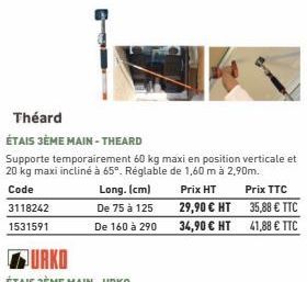 Théard  ÉTAIS 3ÈME MAIN-THEARD  Supporte temporairement 60 kg maxi en position verticale et 20 kg maxi incliné à 65°. Réglable de 1,60 m à 2,90m.  Code  Long. (cm) De 75 à 125  3118242 1531591  Prix H