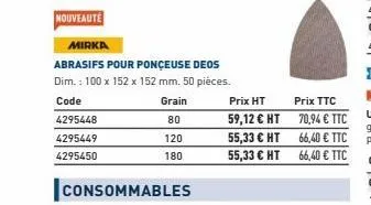 nouveauté  4295448  4295449  4295450  mirka  abrasifs pour ponceuse deos dim.: 100 x 152 x 152 mm. 50 pièces.  code  grain 80  120  180  consommables  prix ht  59,12 € ht  55,33 € ht  55,33 € ht  prix