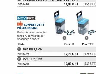 NOVIPRO  PIÈCES IMPACT  COFFRET DE 12  Embouts avec zone de  torsion, compatibles visseuses à chocs.  Code  6009467  2 PZ2 EN 2,5 CM 6009468  PH2 EN 2,5 CM  Prix HT  13,00 € HT 15,60 € TTC 