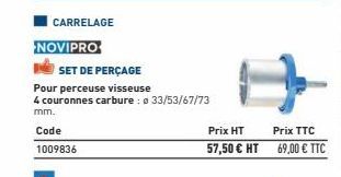 NOVIPRO  CARRELAGE  SET DE PERÇAGE  Pour perceuse visseuse  4 couronnes carbure: a 33/53/67/73  mm.  Code  1009836  Prix HT  57,50 € HT  Prix TTC  69,00 € TTC 
