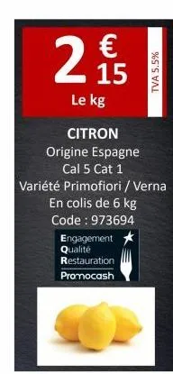 2  €  le kg  engagement qualité restauration promocash  tva 5.5%  citron  origine espagne  cal 5 cat 1  variété primofiori / verna  en colis de 6 kg  code: 973694 