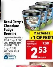 produit sangui  ben & jerry's chocolate fudge brownie  le produit de 408 g 3,79 € (1 kg = 9,29 €) les 3 produits dont 1offert:7,58 € (1 kg = 6,19 €) soit l'unité 2,53 € sedosid  sergjerat  2 achetés +