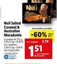 nuii salted caramel & australian macadamia  les 2 produits:  5,30 € (1 kg = 9,74 €) soit l'unité 2,65 €  618194  p surgeld  le produit de 272 g: 3,79 € (1 kg-13,93 €)le  dum24/05m 30/05  -60%  sur le 