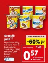 Nesquik petit (2)  Le produit de 360 g: 143 € (1 kg = 3,97 €) Les 2 produits: 2,00 € (1 kg = 2,78 €) soit l'unité 1,00 € Lot de 6 11277  Nesquik  PETIT  Nesquik  Du 24/05 30/05  -60%  LET" PRODUIT  0.