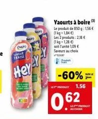 can  man  sangue  terise  hey  yaourts à boire (¹)  le produit de 850 g: 1,56 €  (1 kg 1,84 €)  les 2 produits: 2,18 €  (1kg=1,28 €)  soit l'unité 109 € saveurs au choix 153687  -60%  le produit 1.56 