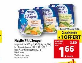 -8 Neste  Souper  www  Per Tég  Nestlé P'tit Souper  Le produit de 400 g: 1,90 € (1 kg = 4,75 €)  Les 3 produits dont 1 OFFERT: 3,80 €  (1 kg = 3,17 €) soit l'unité 1,27 €  Dès 8 mois Variétés au choi