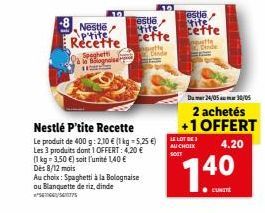 Nestlé (p'tite Recette  Spaghetti Bollognaise  10  Nestlé P'tite Recette  Le produit de 400 g: 2,10 € (1 kg = 5,25 €) Les 3 produits dont 1 OFFERT: 4,20 €  (1 kg- 3,50 €) soit l'unité 1,40 €  Dès 8/12
