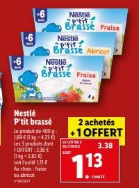 Nestlé P'tit brassé  Le produit de 400 g: 1,69 € (1 kg - 4,23 €) Les 3 produits dont 1 OFFERT: 3,38 € (1kg -2,82 €) soit l'unité 1,13 € Au choix : fraise ou abricot  -6  Nestle aptit Brasse Fraise  Ne