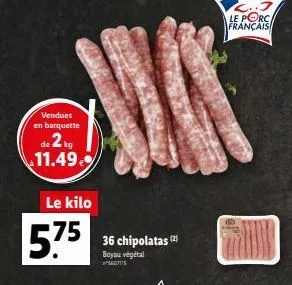 vendues en barquette  de 2 kg 11.49  le kilo  5.75  36 chipolatas (2)  boyau végétal  sedotis  c..j le porc français 
