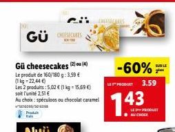 GÜRS  Gü cheesecakes (2) ou (4)  Le produit de 160/180 g: 3,59 € (1kg -22,44 €)  Les 2 produits : 5,02 € (1 kg = 15,69 €)  soit l'unité 2,51 €  Au choix: spéculoos ou chocolat caramel 616000/3616008 P