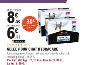 LE 1 PRODUIT  8.⁹0  LE 2PRODUIT LE 20 PRODEET ACHETE  ,90 -30%  6€  ,23 XPURINA PRO PLAN GELÉE POUR CHAT HYDRACARE  Aide à augmenter l'apport hydrique journalier de votre chat.  10 x 85 g. Le kg: 10,4