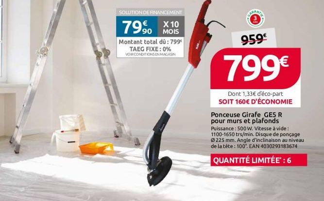 SOLUTION DE FINANCEMENT  €  799⁰0  X 10 MOIS  Montant total dû: 799€  TAEG FIXE : 0%  VOIR CONDITIONS EN MAGASIN  COURANTE  ANS  959€  799€  Dont 1,33€ d'éco-part SOIT 160€ D'ÉCONOMIE  Ponceuse Girafe