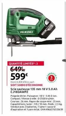 111  hikoki  cl  quantité limitée* :3 649% 599€  dont 0,42€ d'éco-part  soit 50€90 d'économie  scie sauteuse 135 mm 18 v 5.0 ah cj18dawpz  carany  poignée étrier. puissance: 18 v-5 ah li-ion. compact.