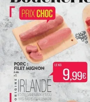 porc: filet mignon  àritic 12  l  irlande  et/ou danemark et/ou pays-bas et/ou allemagne  le kg  9,99€ 