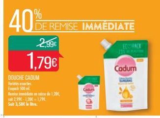 40%  DE REMISE IMMÉDIATE  2,99€  1,79€  DOUCHE CADUM  Variétés arties Ecspock 500 ml  Ramise idee case de 1,20€, sait 2,99€-1,20€ 1,79€ Sait 3,58€ le litre.  ECCOPACK  Cadum 