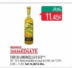 11,95€  11,45€  REMISE  IMMEDIATE  FIOR DI LIMONCELLO D&D**  30°.70 d. Remise immédiate en caisse de 0,50€, soit 11,95€ 0,50€ = 11,45€. Soit 16,36€ le litre. 