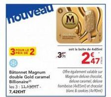 nouveau  POUR LE PRIX DE  Bâtonnet Magnum double Gold caramel Billionaire les 3: 11,43CHT. 7,42€HT  3  M  soit la boite de 4x85ml  2471  Offre également valable sur Magnum deluxe chocolat deluxe caram