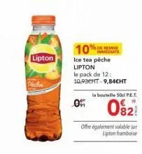 lipton  10%  0  ice tea pêche lipton  le pack de 12: 10,93ht-9,84cht  % de remise immediate  la bouteille 50cl p.e.t.  € 10  offre également valable sur lipton framboise 