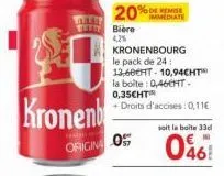 kronenb  tee bière 4,2%  20%  origin o  %de remise immediate  kronenbourg le pack de 24: 13,68eft-10,94cht™ la boite: 0,46cht. 0,35cht  + droits d'accises: 0,11€  soit la boite 33d  046 