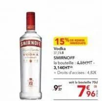 smirnoff  15%  vodka 37,5%8  smirnoff  la bouteille: 4,55cht-3,14cht  + droits d'accises: 4,82€  95  % de remise immediate  soit le bouteille 70d  796 