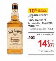 JACK DANIELS  Tennesser HONEY  15%  %DE RESE  10% IMMEDIATE  Tennessee Honey 35%8  JACK DANIEL'S  la bouteille: 11,40HT. 9,88€HT™  + Droits d'accises : 4,49€  soit la bouteille 70d  1437  Existe aussi