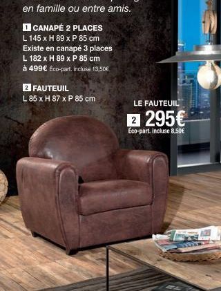 1 CANAPÉ 2 PLACES  L 145 x H 89 x P 85 cm Existe en canapé 3 places L 182 x H 89 x P 85 cm  à 499€ Eco-part, incluse 13,50€  2 FAUTEUIL  L 85 x H 87 x P 85 cm  LE FAUTEUIL  2 295€  Éco-part. incluse 8