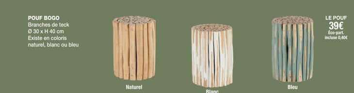 POUF BOGO Branches de teck Ø 30 x H 40 cm Existe en coloris naturel, blanc ou bleu  Naturel  Blanc  Bleu  LE POUF  39€  Éco-part. incluse 0,40€  