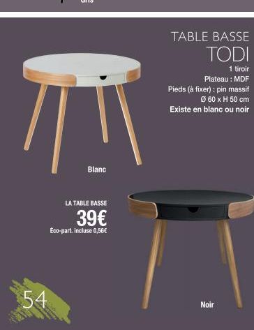 54  /!\  Blanc  LA TABLE BASSE  39€  Éco-part. incluse 0,56€  TABLE BASSE  TODI  1 tiroir  Plateau : MDF Pieds (à fixer): pin massif Ø 60 x H 50 cm Existe en blanc ou noir  Noir 