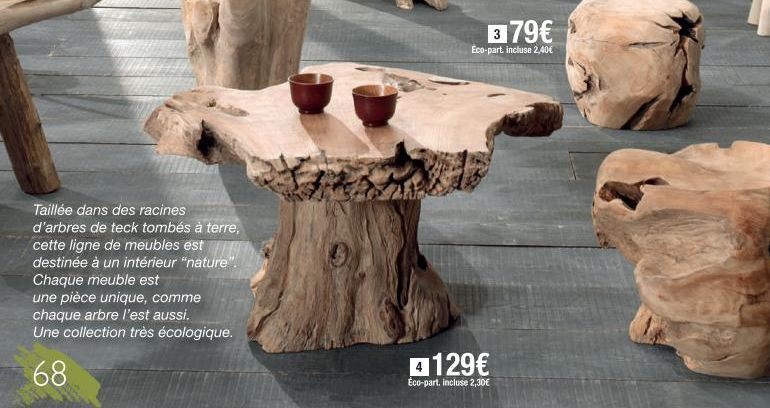 Taillée dans des racines d'arbres de teck tombés à terre, cette ligne de meubles est  destinée à un intérieur "nature".  Chaque meuble est  une pièce unique, comme chaque arbre l'est aussi.  Une colle