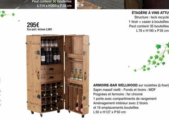 295€ Éco-part, incluse 2,80€  ÉTAGÈRE À VINS ATTU Structure: teck recyclé  1 tiroir + casier à bouteilles  Peut contenir 35 bouteilles  L78 x H190 x P35 cm  ARMOIRE-BAR WELLWOOD sur roulettes (à fixer