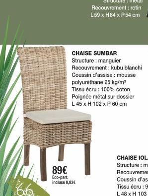 66  89€  Eco-part. incluse 0,83€  CHAISE SUMBAR Structure: manguier Recouvrement: kubu blanchi Coussin d'assise: mousse polyuréthane 25 kg/m³ Tissu écru : 100% coton Poignée métal sur dossier L 45 x H