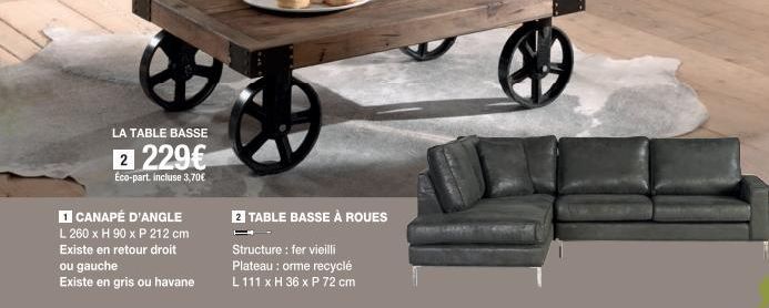 LA TABLE BASSE  2 229€  Eco-part. incluse 3,70€  1 CANAPÉ D'ANGLE  L 260 x H 90 x P 212 cm Existe en retour droit ou gauche Existe en gris ou havane  2 TABLE BASSE À ROUES  Structure: fer vieilli Plat