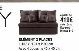 élément 2 places l 157 x h 94 x p 90 cm avec 4 coussins 40 x 40 cm  à partir de  419€  selon tissu éco-part. incluse 11€ 