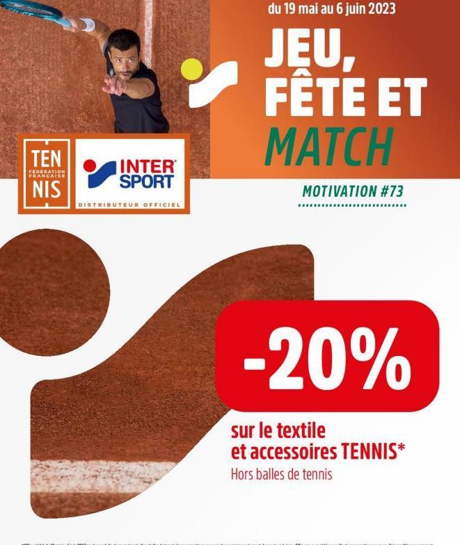 TEN  FEDERATION FRANCAISE  NIS  INTER SPORT  DISTRIBUTEUR OFFICIEL  du 19 mai au 6 juin 2023  JEU, FÊTE ET MATCH  MOTIVATION #73  ******************  -20%  sur le textile et accessoires TENNIS* Hors b