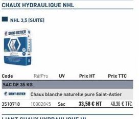 CHAUX HYDRAULIQUE NHL  NHL 3,5 (SUITE)  SANTASTIER  Code  SAC DE 35 KG  SASTER Chaux blanche naturelle pure Saint-Astier 3510718 10002845 Sac 33,58 € HT 40,30 € TTC  RétPro UV  Prix HT  Prix TTC 