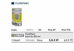 ULTIBAT FLUIDIFIANT  Code  ULTIBAT 1156469  FLUIDIFIANT  RétPro  Fluidifiant dose de 300 ml  10000480 Pièce  UV  Prix HT  5,34 € HT  Prix TTC  6,41 € TTC 