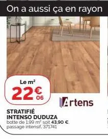 on a aussi ça en rayon  le m²  22€  artens  stratifié intenso duduza botte de 1,99 m² soit 43,90 €. passage intensif. 371741 