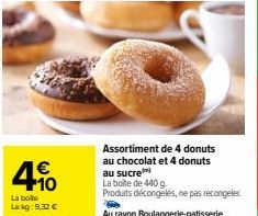 €  4%  La boite  Lokg:9,32 €  Assortiment de 4 donuts au chocolat et 4 donuts au sucre  La boite de 440 g  Produits décongelés, ne pas recongeler Au rayon Boulangerie patisserie 